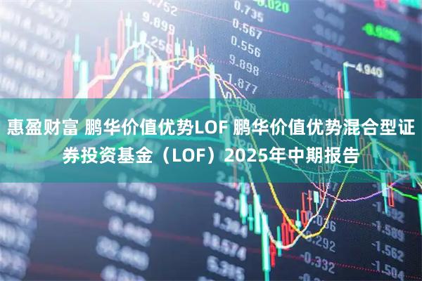 惠盈财富 鹏华价值优势LOF 鹏华价值优势混合型证券投资基金（LOF）2025年中期报告