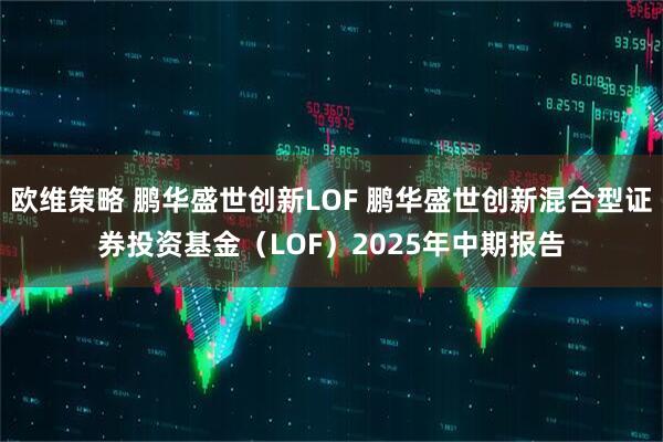 欧维策略 鹏华盛世创新LOF 鹏华盛世创新混合型证券投资基金（LOF）2025年中期报告