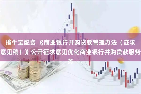 擒牛宝配资 《商业银行并购贷款管理办法（征求意见稿）》公开征求意见优化商业银行并购贷款服务