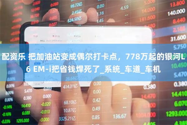 配资乐 把加油站变成偶尔打卡点,778万起的银河L6 EM-i把省钱焊死了_系统_车道_车机