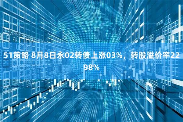 51策略 8月8日永02转债上涨03%,转股溢价率2298%