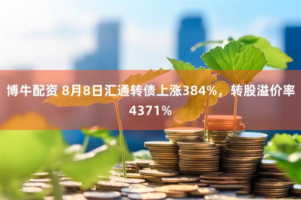 博牛配资 8月8日汇通转债上涨384%,转股溢价率4371%