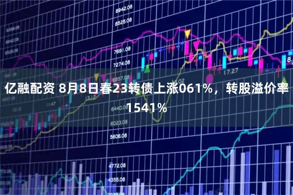 亿融配资 8月8日春23转债上涨061%,转股溢价率1541%