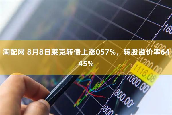淘配网 8月8日莱克转债上涨057%,转股溢价率6445%