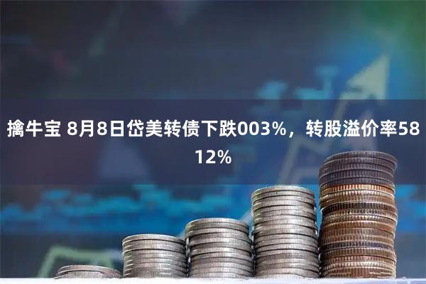 擒牛宝 8月8日岱美转债下跌003%，转股溢价率5812%