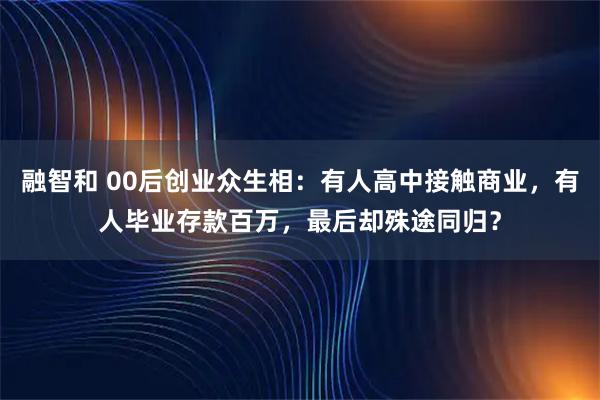 融智和 00后创业众生相：有人高中接触商业，有人毕业存款百万，最后却殊途同归？