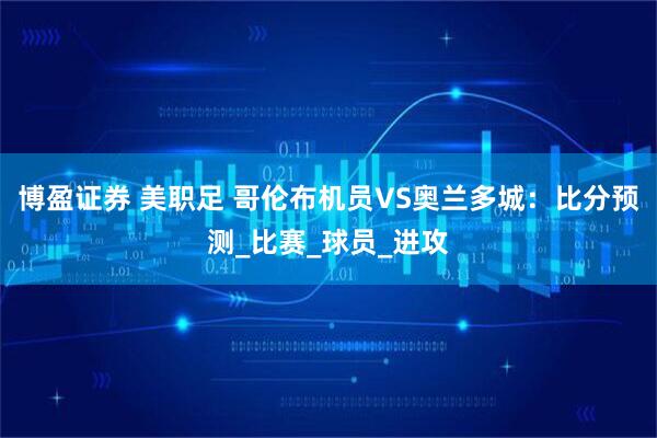 博盈证券 美职足 哥伦布机员VS奥兰多城：比分预测_比赛_球员_进攻