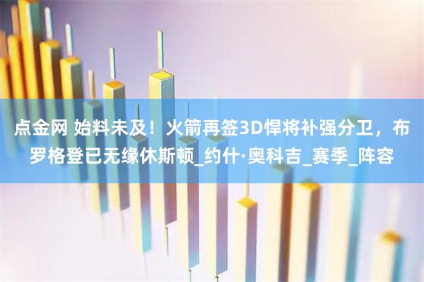 点金网 始料未及！火箭再签3D悍将补强分卫，布罗格登已无缘休斯顿_约什·奥科吉_赛季_阵容