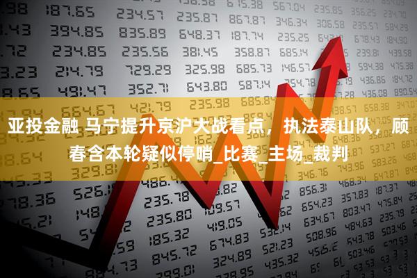 亚投金融 马宁提升京沪大战看点，执法泰山队，顾春含本轮疑似停哨_比赛_主场_裁判