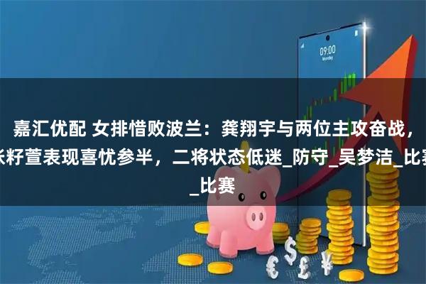 嘉汇优配 女排惜败波兰：龚翔宇与两位主攻奋战，张籽萱表现喜忧参半，二将状态低迷_防守_吴梦洁_比赛