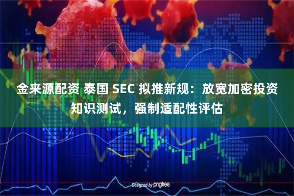 金来源配资 泰国 SEC 拟推新规：放宽加密投资知识测试，强制适配性评估