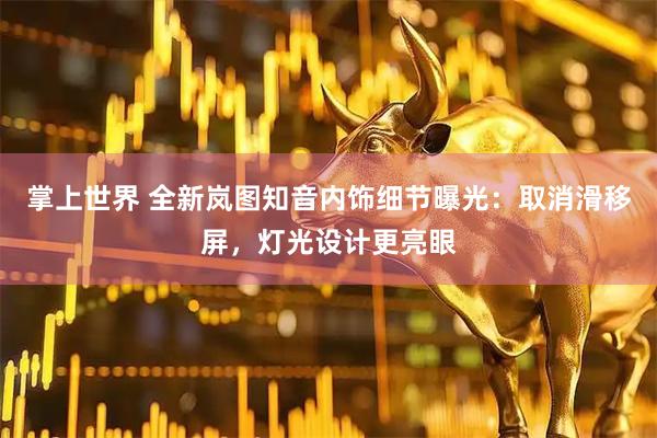 掌上世界 全新岚图知音内饰细节曝光：取消滑移屏，灯光设计更亮眼