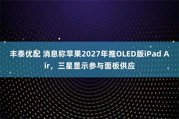 丰泰优配 消息称苹果2027年推OLED版iPad Air，三星显示参与面板供应