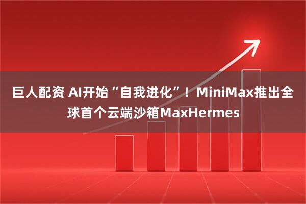 巨人配资 AI开始“自我进化”！MiniMax推出全球首个云端沙箱MaxHermes