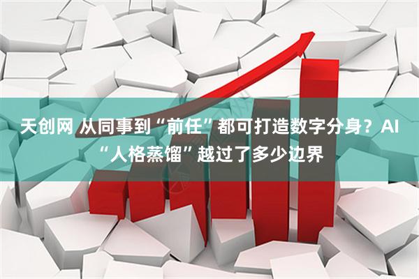 天创网 从同事到“前任”都可打造数字分身？AI“人格蒸馏”越过了多少边界