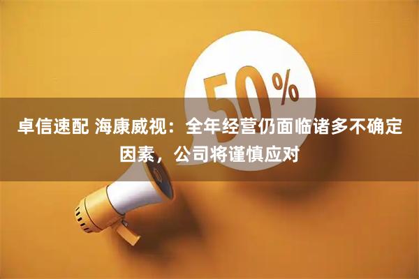 卓信速配 海康威视：全年经营仍面临诸多不确定因素，公司将谨慎应对