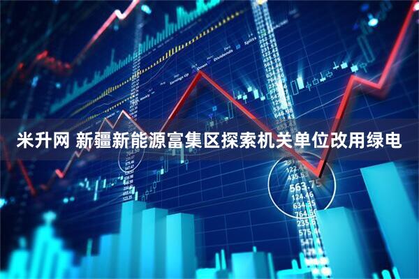 米升网 新疆新能源富集区探索机关单位改用绿电