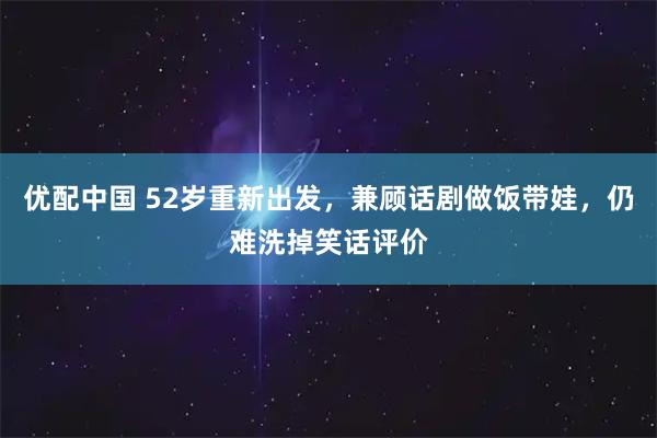 优配中国 52岁重新出发，兼顾话剧做饭带娃，仍难洗掉笑话评价