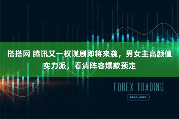 搭搭网 腾讯又一权谋剧即将来袭，男女主高颜值实力派，看清阵容爆款预定