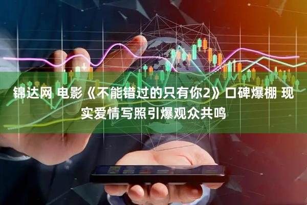 锦达网 电影《不能错过的只有你2》口碑爆棚 现实爱情写照引爆观众共鸣