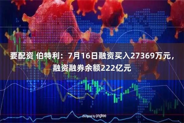 要配资 伯特利：7月16日融资买入27369万元，融资融券余额222亿元
