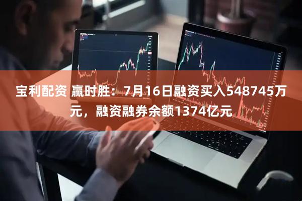 宝利配资 赢时胜：7月16日融资买入548745万元，融资融券余额1374亿元