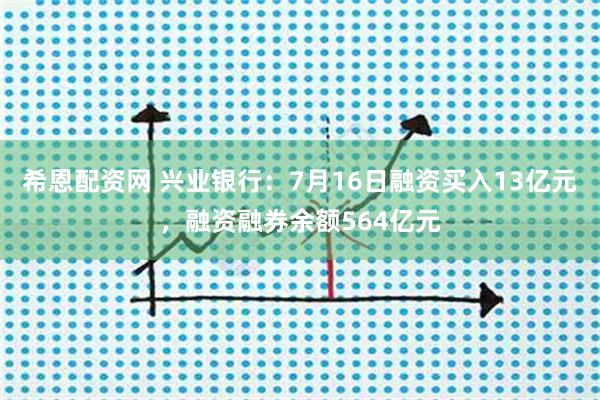 希恩配资网 兴业银行：7月16日融资买入13亿元，融资融券余额564亿元