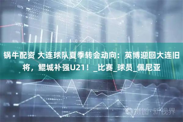 锅牛配资 大连球队夏季转会动向：英博迎回大连旧将，鲲城补强U21！_比赛_球员_佩尼亚