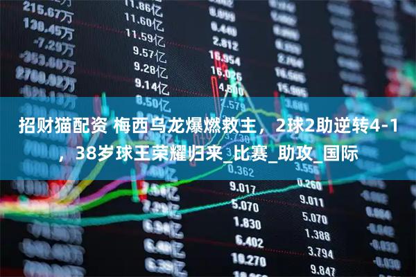 招财猫配资 梅西乌龙爆燃救主，2球2助逆转4-1，38岁球王荣耀归来_比赛_助攻_国际