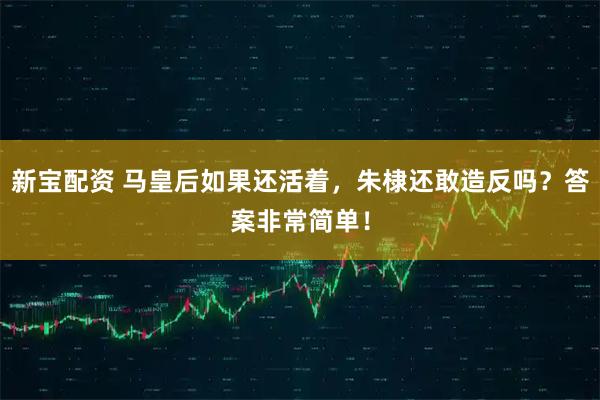 新宝配资 马皇后如果还活着，朱棣还敢造反吗？答案非常简单！