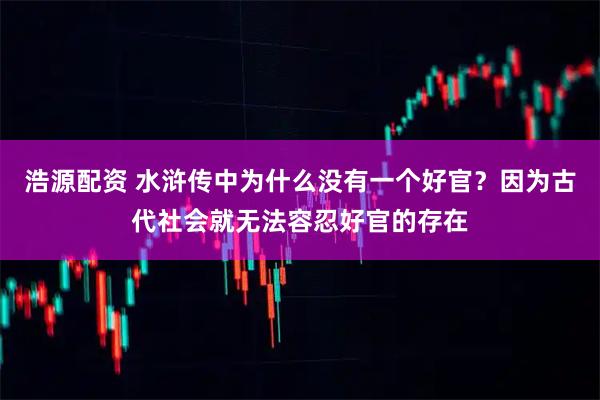 浩源配资 水浒传中为什么没有一个好官？因为古代社会就无法容忍好官的存在
