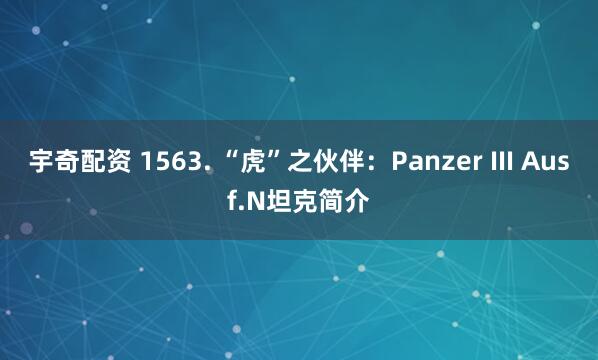 宇奇配资 1563. “虎”之伙伴：Panzer III Ausf.N坦克简介