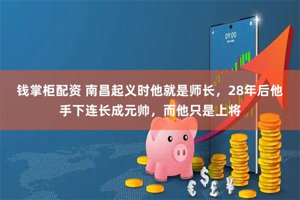 钱掌柜配资 南昌起义时他就是师长，28年后他手下连长成元帅，而他只是上将