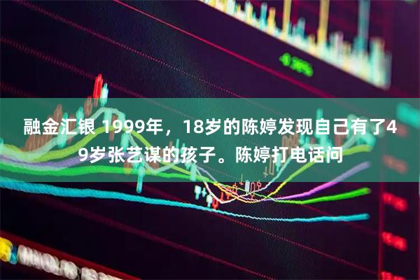 融金汇银 1999年，18岁的陈婷发现自己有了49岁张艺谋的孩子。陈婷打电话问