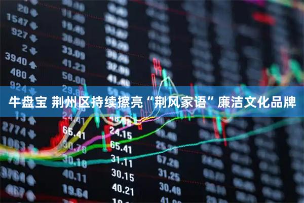 牛盘宝 荆州区持续擦亮“荆风家语”廉洁文化品牌