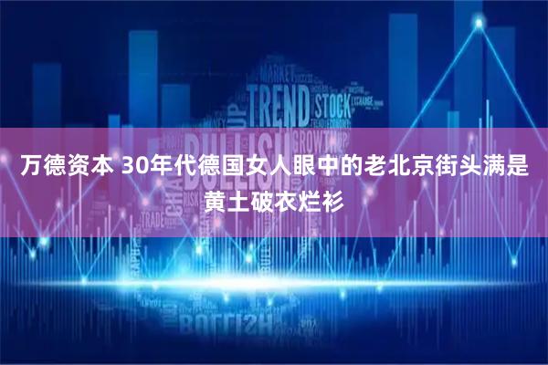 万德资本 30年代德国女人眼中的老北京街头满是黄土破衣烂衫
