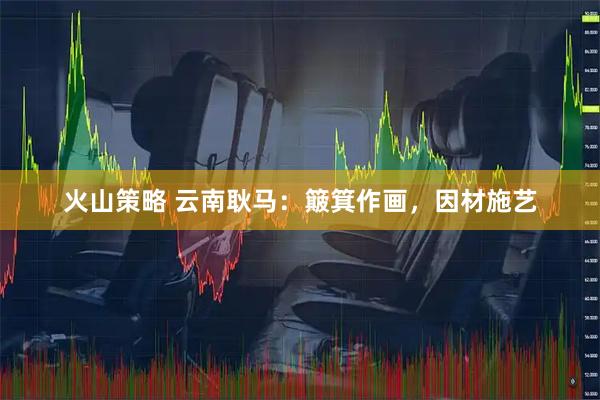 火山策略 云南耿马：簸箕作画，因材施艺