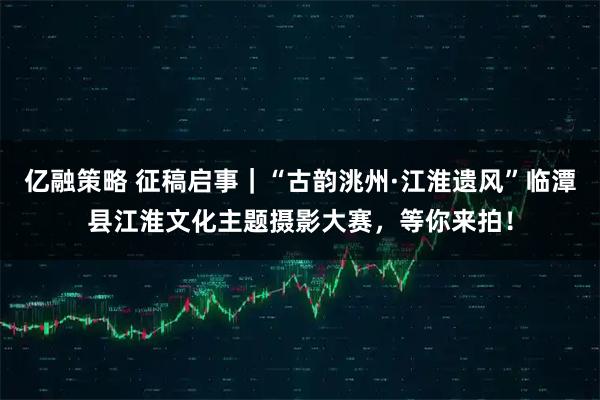 亿融策略 征稿启事｜“古韵洮州·江淮遗风”临潭县江淮文化主题摄影大赛，等你来拍！