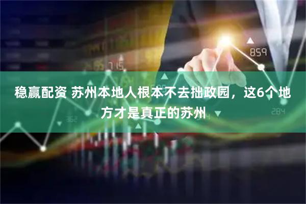 稳赢配资 苏州本地人根本不去拙政园，这6个地方才是真正的苏州
