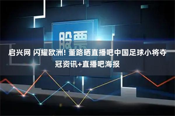 启兴网 闪耀欧洲! 董路晒直播吧中国足球小将夺冠资讯+直播吧海报
