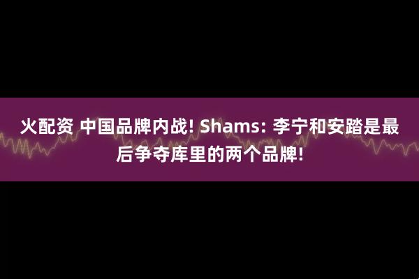 火配资 中国品牌内战! Shams: 李宁和安踏是最后争夺库里的两个品牌!