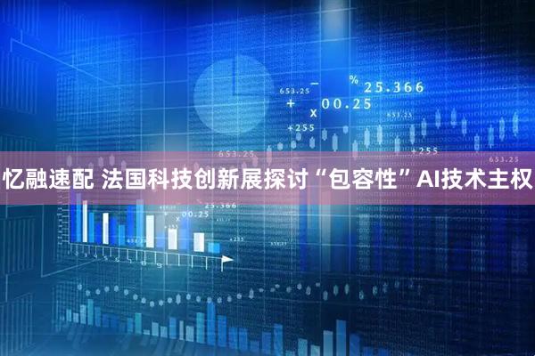 忆融速配 法国科技创新展探讨“包容性”AI技术主权