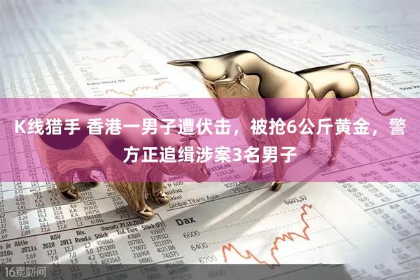 K线猎手 香港一男子遭伏击，被抢6公斤黄金，警方正追缉涉案3名男子