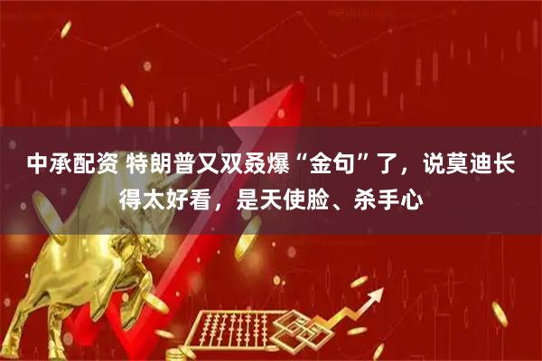 中承配资 特朗普又双叒爆“金句”了，说莫迪长得太好看，是天使脸、杀手心