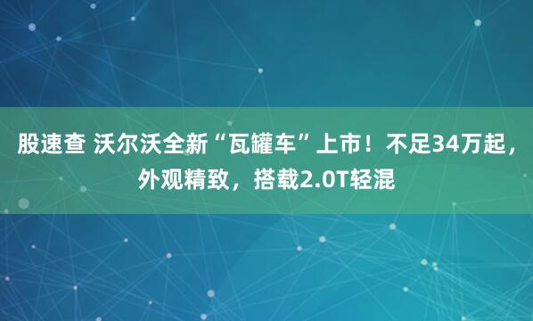 股速查 沃尔沃全新“瓦罐车”上市！不足34万起，外观精致，搭载2.0T轻混