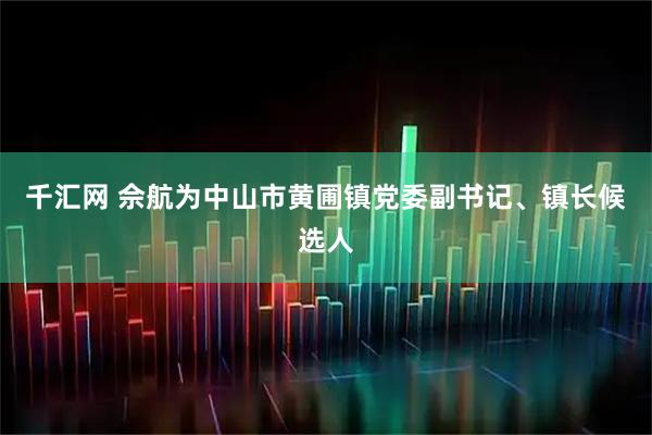 千汇网 佘航为中山市黄圃镇党委副书记、镇长候选人