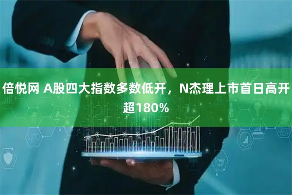 倍悦网 A股四大指数多数低开，N杰理上市首日高开超180%