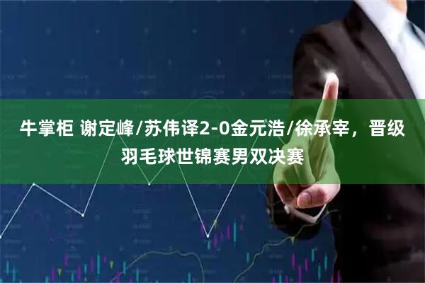 牛掌柜 谢定峰/苏伟译2-0金元浩/徐承宰，晋级羽毛球世锦赛男双决赛